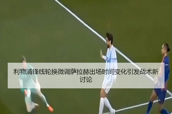 利物浦锋线轮换微调萨拉赫出场时间变化引发战术新讨论