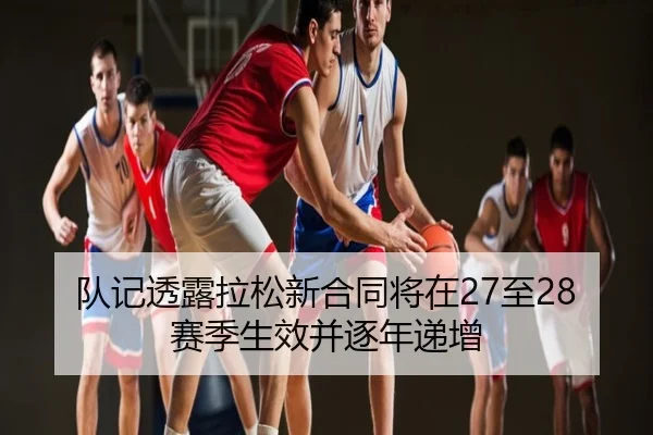 队记透露拉松新合同将在27至28赛季生效并逐年递增